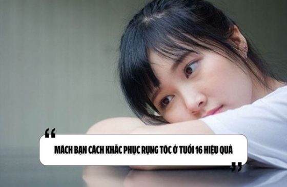 Mách bạn cách khắc phục rụng tóc ở tuổi 16 hiệu quả