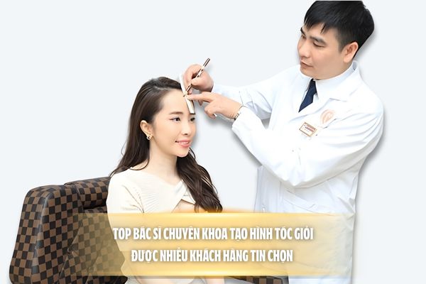 Top bác sĩ chuyên khoa tạo hình tóc giỏi, được nhiều khách hàng tin chọn 