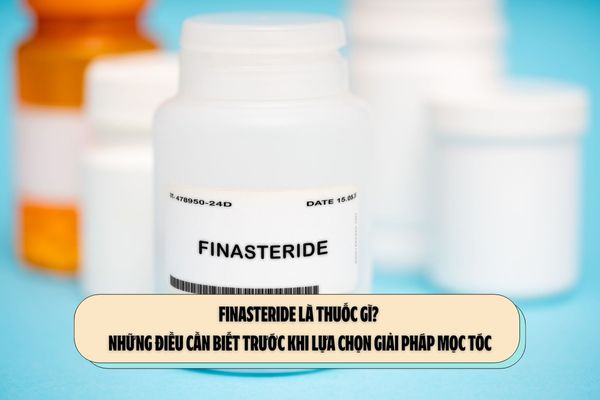 Finasteride là thuốc gì? Những điều cần biết trước khi lựa chọn giải pháp mọc tóc
