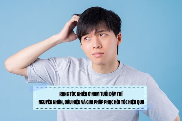 Rụng tóc nhiều ở nam tuổi dậy thì: Nguyên nhân, dấu hiệu và giải pháp phục hồi tóc hiệu quả