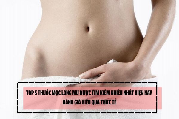 TOP 5 thuốc mọc lông mu được tìm kiếm nhiều nhất hiện nay - Đánh giá hiệu quả thực tế