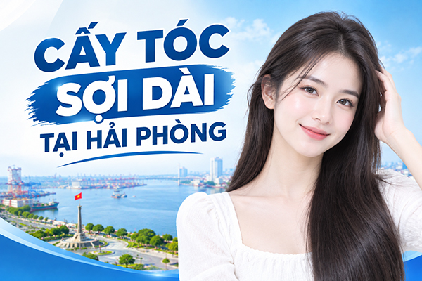 Cấy tóc sợi dài tại Hải Phòng: 8 Thông tin cần biết trước khi thực hiện